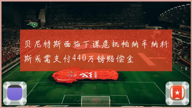 贝尼特斯面临下课危机帕纳辛纳科斯或需支付440万镑赔偿金
