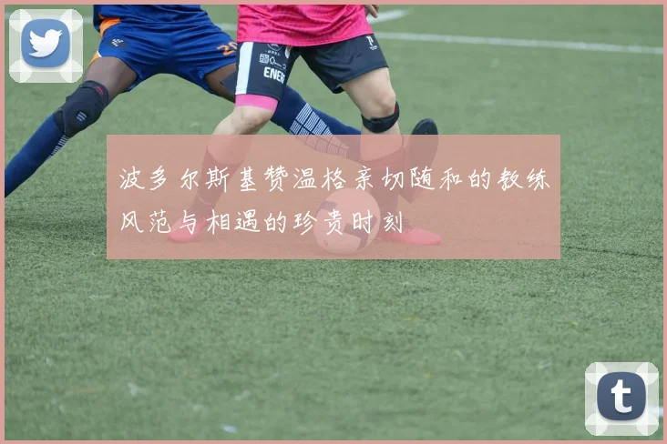 波多尔斯基赞温格亲切随和的教练风范与相遇的珍贵时刻