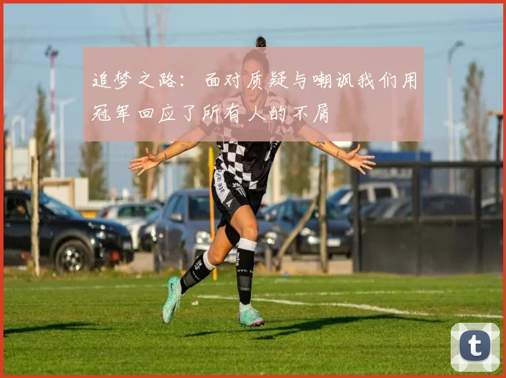 追梦之路：面对质疑与嘲讽我们用冠军回应了所有人的不屑