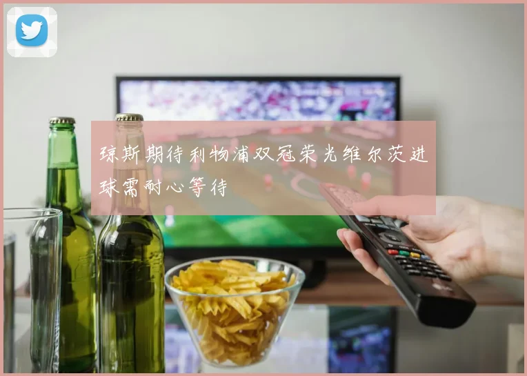 琼斯期待利物浦双冠荣光维尔茨进球需耐心等待