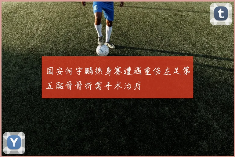 国安何宇鹏热身赛遭遇重伤左足第五跖骨骨折需手术治疗