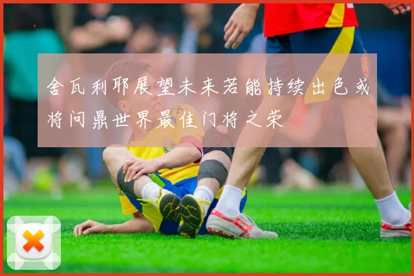 舍瓦利耶展望未来若能持续出色或将问鼎世界最佳门将之荣