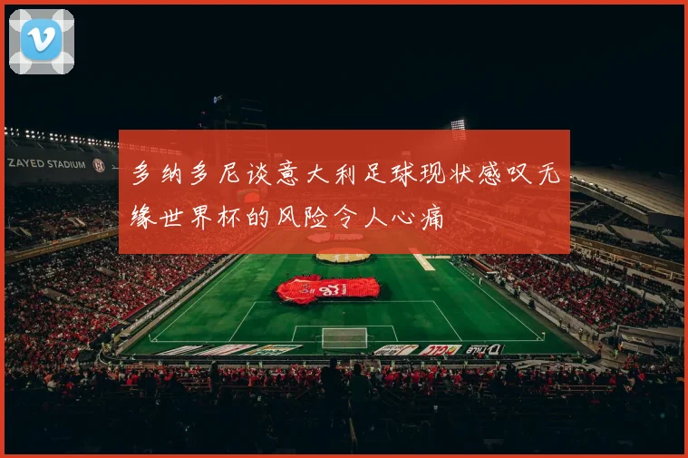 多纳多尼谈意大利足球现状感叹无缘世界杯的风险令人心痛