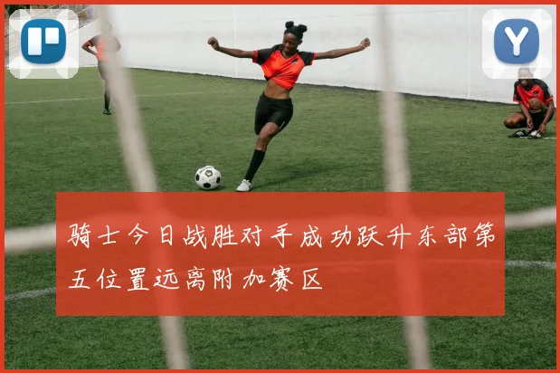 骑士今日战胜对手成功跃升东部第五位置远离附加赛区