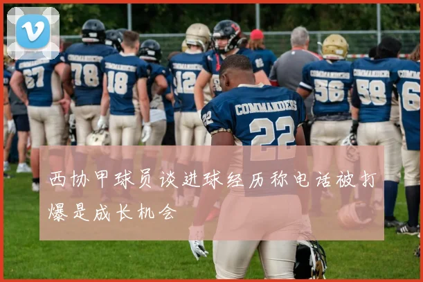 西协甲球员谈进球经历称电话被打爆是成长机会