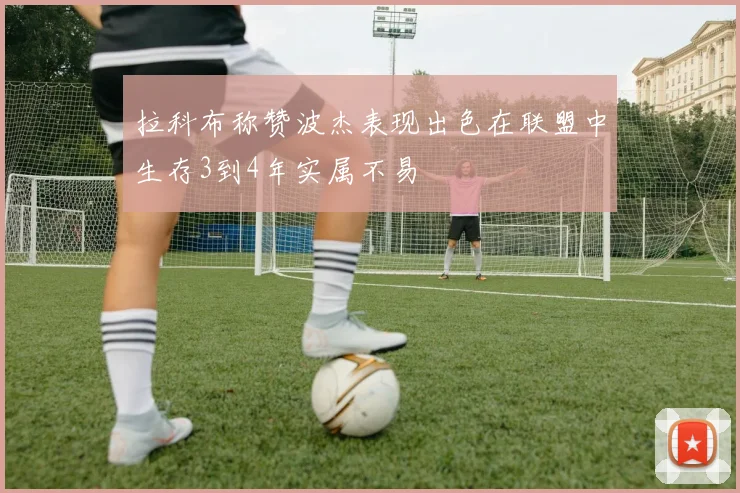 拉科布称赞波杰表现出色在联盟中生存3到4年实属不易