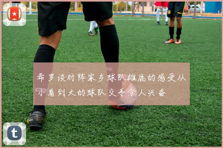 希罗谈对阵家乡球队雄鹿的感受从小看到大的球队交手令人兴奋