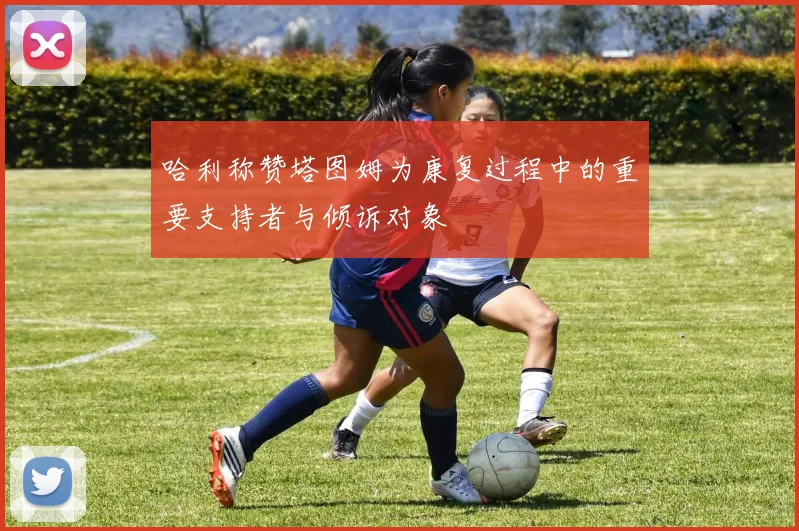 哈利称赞塔图姆为康复过程中的重要支持者与倾诉对象