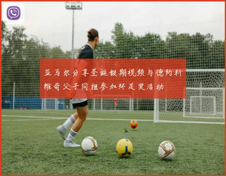 亚马尔分享圣诞假期视频与德约科维奇父子同框参加环足奖活动