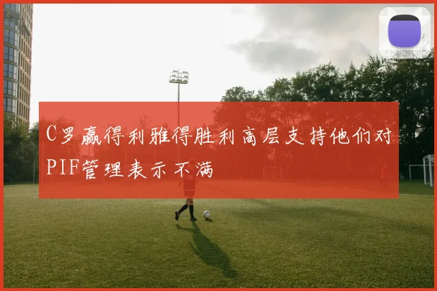 C罗赢得利雅得胜利高层支持他们对PIF管理表示不满