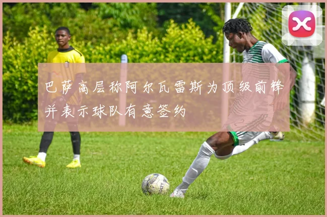 巴萨高层称阿尔瓦雷斯为顶级前锋并表示球队有意签约
