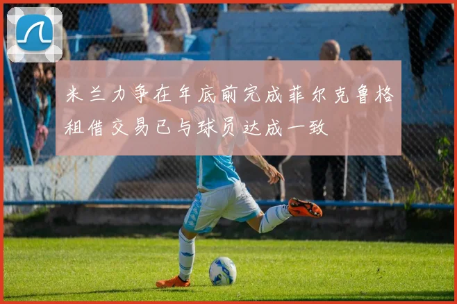 米兰力争在年底前完成菲尔克鲁格租借交易已与球员达成一致