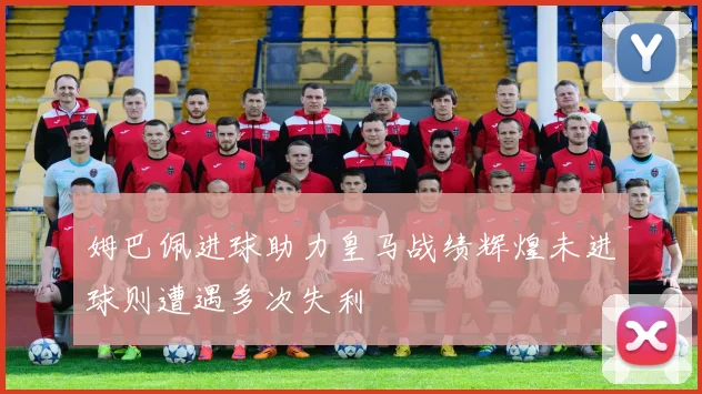 姆巴佩进球助力皇马战绩辉煌未进球则遭遇多次失利