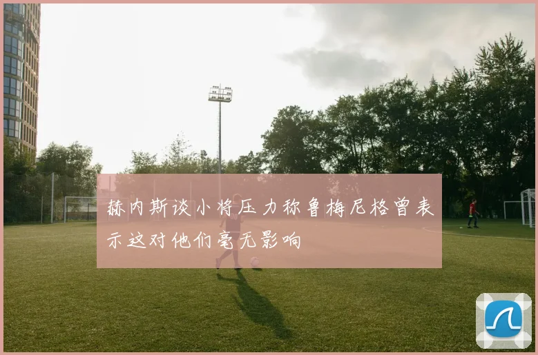 赫内斯谈小将压力称鲁梅尼格曾表示这对他们毫无影响