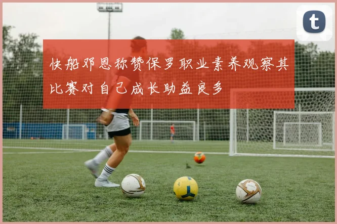 快船邓恩称赞保罗职业素养观察其比赛对自己成长助益良多