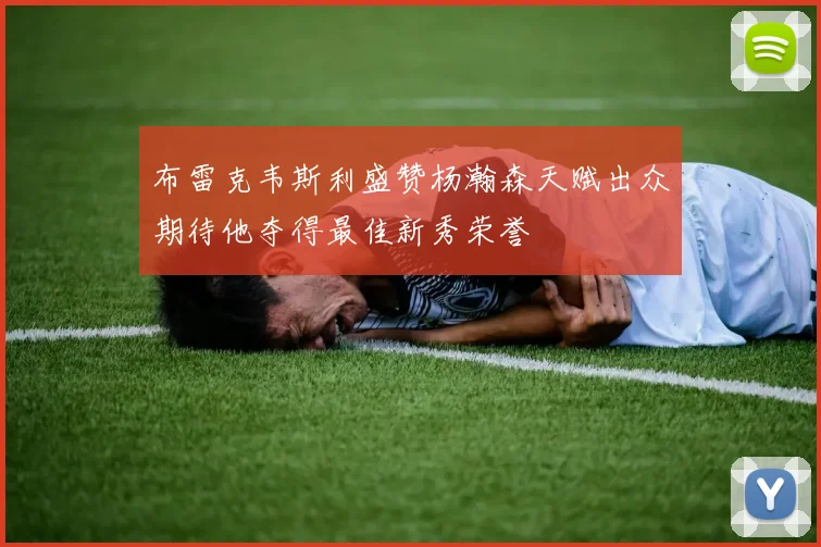 布雷克韦斯利盛赞杨瀚森天赋出众期待他夺得最佳新秀荣誉